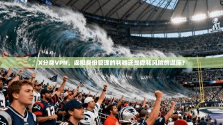 X分身VPN，虚拟身份管理的利器还是隐私风险的温床？