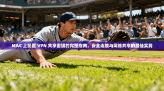 MAC 上配置 VPN 共享密钥的完整指南，安全连接与网络共享的最佳实践