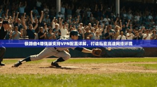 极路由4增强版支持VPN配置详解，打造私密高速网络环境