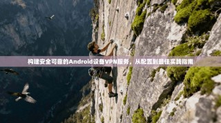 构建安全可靠的Android设备VPN服务，从配置到最佳实践指南