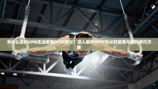 为什么你的VPN无法使用PPTP协议？深入解析PPTP协议的衰落与现代替代方案