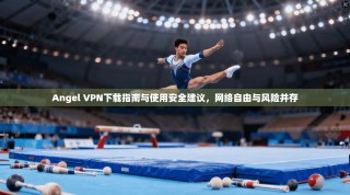 Angel VPN下载指南与使用安全建议，网络自由与风险并存