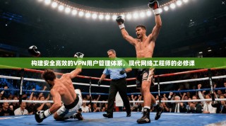 构建安全高效的VPN用户管理体系，现代网络工程师的必修课