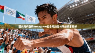 国内用户登录Instagram的合规路径与网络技术解析