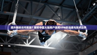 境外网络访问受限？解析中国大陆用户使用VPN的法律与技术边界