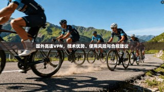 国外高速VPN，技术优势、使用风险与合规建议