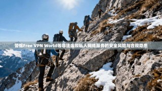 警惕Free VPN World等非法虚拟私人网络服务的安全风险与合规隐患