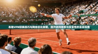 本地VPN切换技巧与网络优化策略，提升访问效率与安全性的实战指南