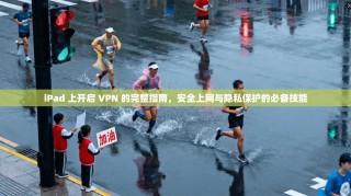 iPad 上开启 VPN 的完整指南，安全上网与隐私保护的必备技能