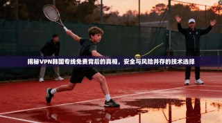 揭秘VPN韩国专线免费背后的真相，安全与风险并存的技术选择