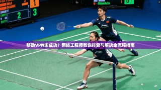 移动VPN未成功？网络工程师教你排查与解决全流程指南