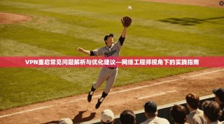 VPN重启常见问题解析与优化建议—网络工程师视角下的实践指南
