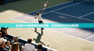 企业级VPN登录安全策略详解，从配置到防护的全面指南
