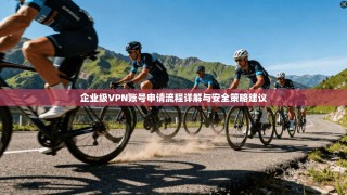 企业级VPN账号申请流程详解与安全策略建议