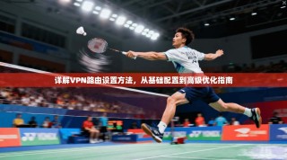 详解VPN路由设置方法，从基础配置到高级优化指南