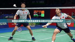 如何合法使用VPN技术实现安全远程访问与网络隐私保护