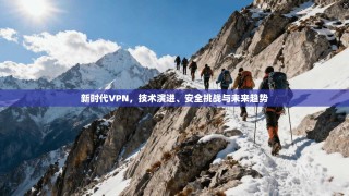 新时代VPN，技术演进、安全挑战与未来趋势