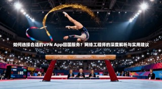 如何选择合适的VPN App回国服务？网络工程师的深度解析与实用建议