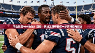 手动配置VPN失败？别慌！网络工程师教你一步步排查与解决