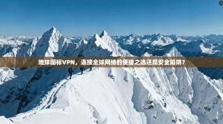 地球图标VPN，连接全球网络的便捷之选还是安全陷阱？