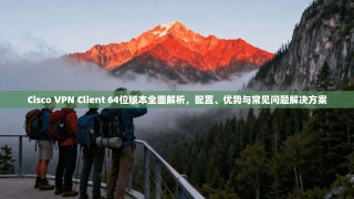 Cisco VPN Client 64位版本全面解析，配置、优势与常见问题解决方案