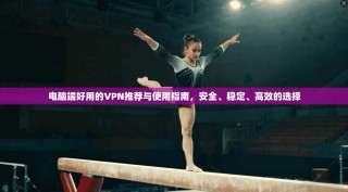 电脑端好用的VPN推荐与使用指南，安全、稳定、高效的选择