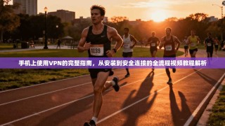 手机上使用VPN的完整指南，从安装到安全连接的全流程视频教程解析