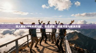 深入解析VPN关闭问题，常见原因、排查方法与解决方案
