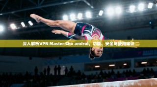 深入解析VPN Master Cho androi，功能、安全与使用建议