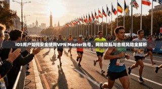 iOS用户如何安全使用VPN Master账号，网络隐私与合规风险全解析
