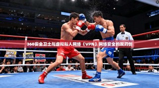 360安全卫士与虚拟私人网络（VPN）网络安全的双刃剑