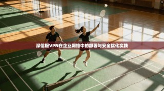 深信服VPN在企业网络中的部署与安全优化实践