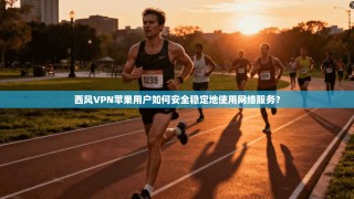 西风VPN苹果用户如何安全稳定地使用网络服务？