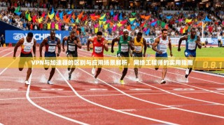 VPN与加速器的区别与应用场景解析，网络工程师的实用指南