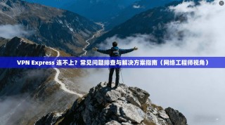 VPN Express 连不上？常见问题排查与解决方案指南（网络工程师视角）