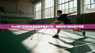 iPad用户如何安全高效使用极速VPN，网络优化与隐私保护指南