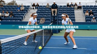 警惕福利VPN陷阱，网络自由背后的隐私与安全风险