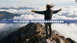 VPN 10分钟试用，短暂便利背后的潜在风险与技术考量