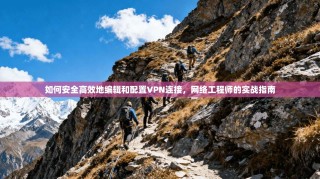如何安全高效地编辑和配置VPN连接，网络工程师的实战指南