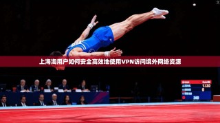 上海淘用户如何安全高效地使用VPN访问境外网络资源