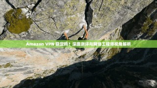 Amazon VPN 稳定吗？深度测评与网络工程师视角解析