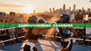 企业网络中VPN不让用的背后，安全与效率的博弈