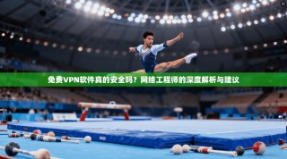 免费VPN软件真的安全吗？网络工程师的深度解析与建议