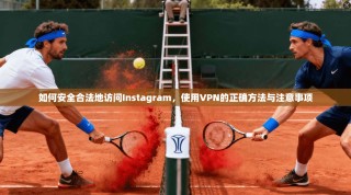 如何安全合法地访问Instagram，使用VPN的正确方法与注意事项