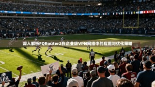 深入解析FQRouter2在企业级VPN网络中的应用与优化策略