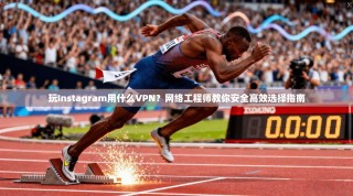 玩Instagram用什么VPN？网络工程师教你安全高效选择指南