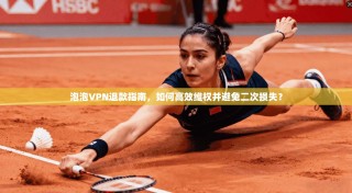 泡泡VPN退款指南，如何高效维权并避免二次损失？