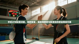 手机VPN设置详解，如何安全、高效地修改与配置你的移动网络代理
