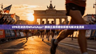 VPN无法访问WhatsApp？网络工程师教你排查与解决全流程