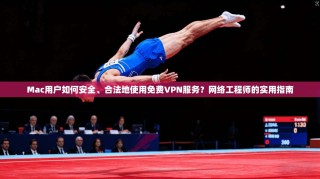 Mac用户如何安全、合法地使用免费VPN服务？网络工程师的实用指南